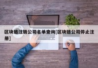 区块链注销公司名单查询[区块链公司停止注册]