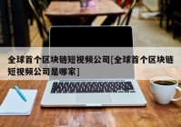 全球首个区块链短视频公司[全球首个区块链短视频公司是哪家]