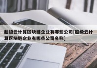 超级云计算区块链企业有哪些公司[超级云计算区块链企业有哪些公司名称]