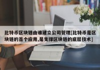 比特币区块链由谁建立公司管理[比特币是区块链的首个应用,是支撑区块链的底层技术]