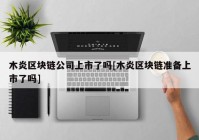 木炎区块链公司上市了吗[木炎区块链准备上市了吗]